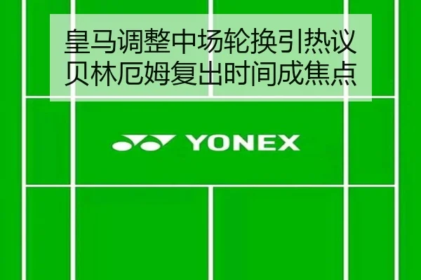 皇马调整中场轮换引热议 贝林厄姆复出时间成焦点