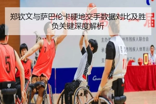 郑钦文与萨巴伦卡硬地交手数据对比及胜负关键深度解析