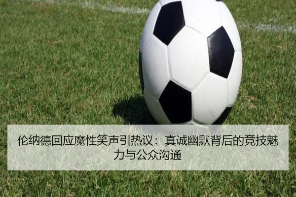伦纳德回应魔性笑声引热议：真诚幽默背后的竞技魅力与公众沟通